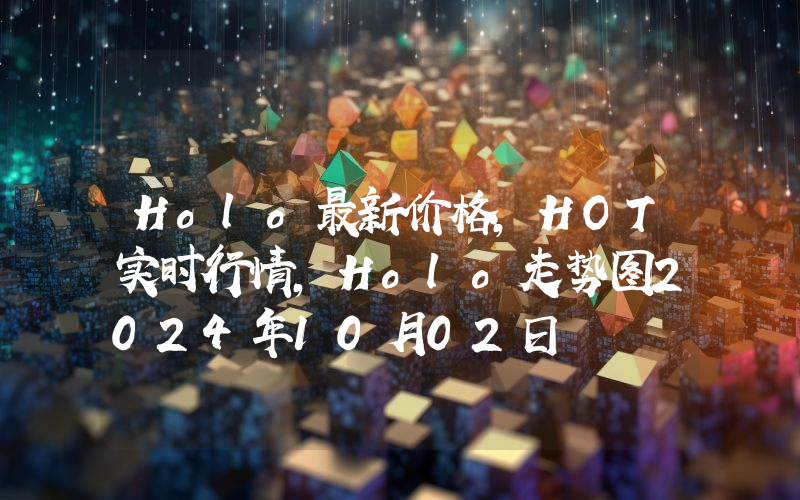 Holo最新价格,HOT实时行情,Holo走势图2024年10月02日