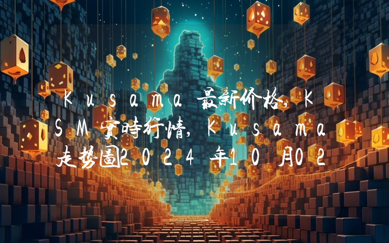 Kusama最新价格,KSM实时行情,Kusama走势图2024年10月02日
