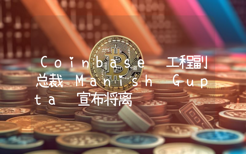 Coinbase 工程副总裁 Manish Gupta 宣布将离职