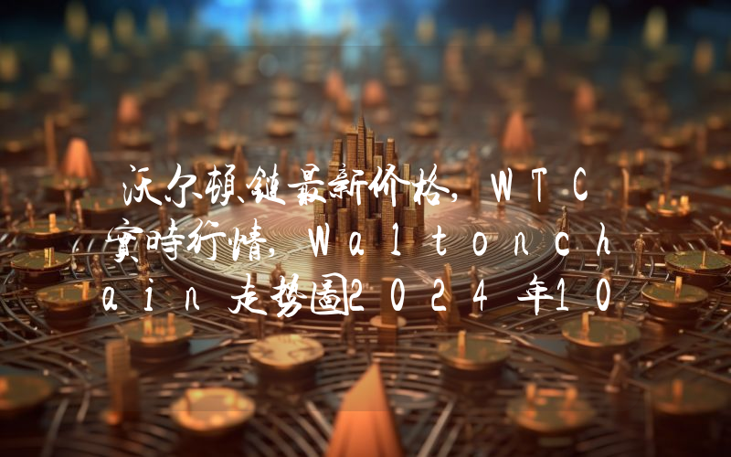 沃尔顿链最新价格,WTC实时行情,Waltonchain走势图2024年10月02日