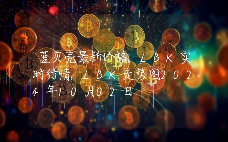 蓝贝壳最新价格,LBK实时行情,LBK走势图2024年10月02日