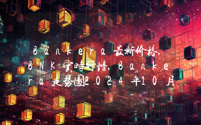 Bankera最新价格,BNK实时行情,Bankera走势图2024年10月02日