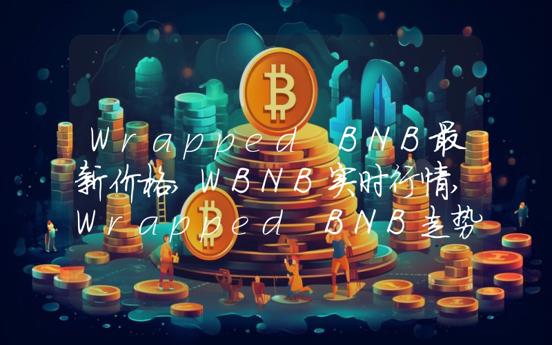 Wrapped BNB最新价格,WBNB实时行情,Wrapped BNB走势图2024年10月02日