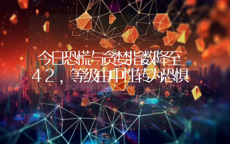 今日恐慌与贪婪指数降至 42,等级由中性转为恐惧