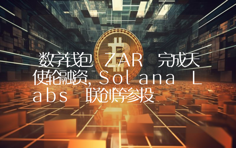 数字钱包 ZAR 完成天使轮融资,Solana Labs 联创等参投