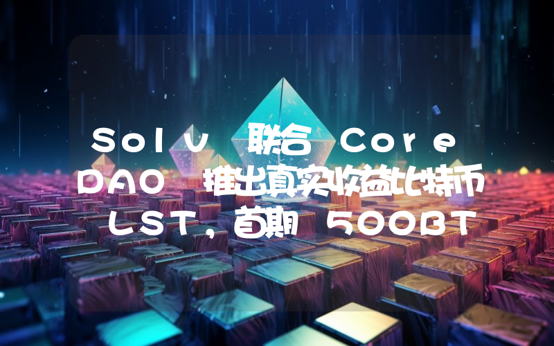 Solv 联合 CoreDAO 推出真实收益比特币 LST,首期 500BTC 额度今晚 9 点开放