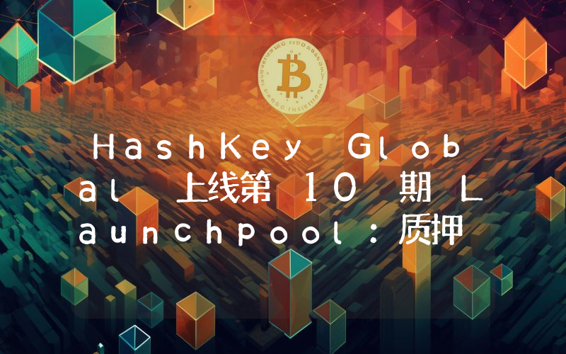 HashKey Global 上线第 10 期 Launchpool:质押 USDT 和 ALEO 瓜分 100,000 ALEO