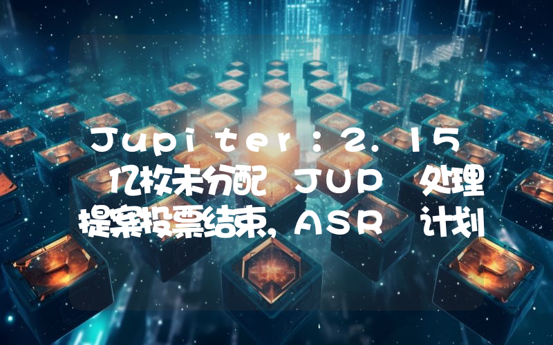Jupiter:2.15 亿枚未分配 JUP 处理提案投票结束,ASR 计划将再延长一年