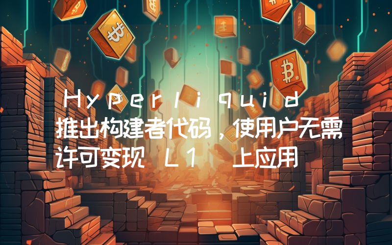 Hyperliquid 推出构建者代码,使用户无需许可变现 L1 上应用