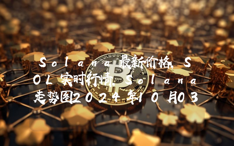 Solana最新价格,SOL实时行情,Solana走势图2024年10月03日