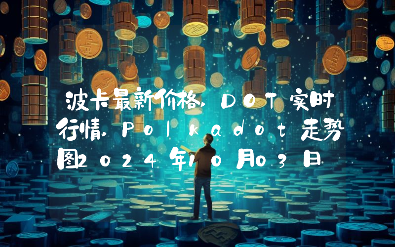 波卡最新价格,DOT实时行情,Polkadot走势图2024年10月03日