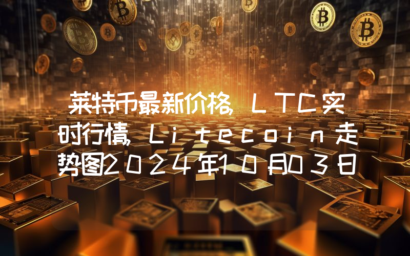 莱特币最新价格,LTC实时行情,Litecoin走势图2024年10月03日