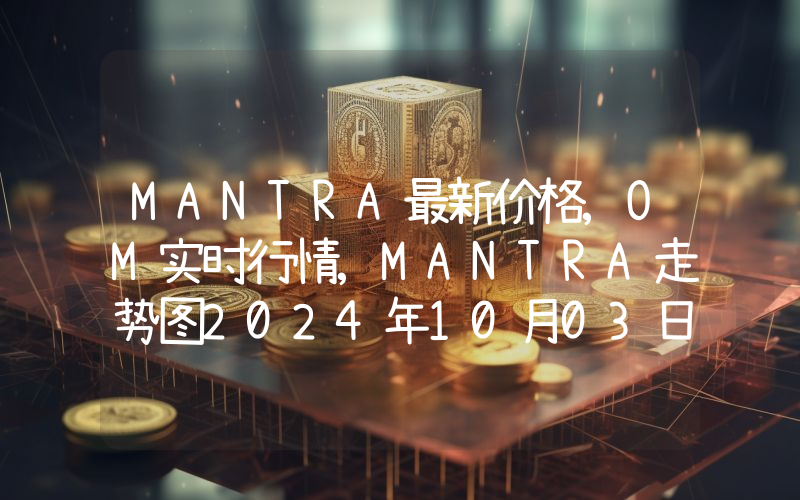 MANTRA最新价格,OM实时行情,MANTRA走势图2024年10月03日