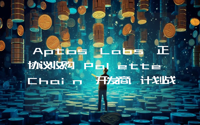 Aptos Labs 正协议收购 Palette Chain 开发商,计划战略扩张至日本