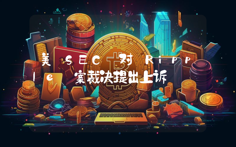 美 SEC 对 Ripple 案裁决提出上诉
