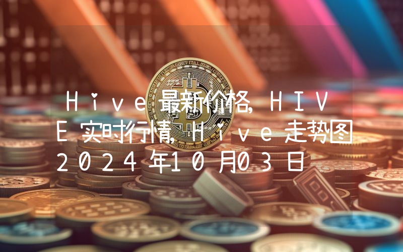 Hive最新价格,HIVE实时行情,Hive走势图2024年10月03日