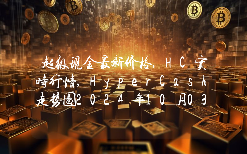超级现金最新价格,HC实时行情,HyperCash走势图2024年10月03日