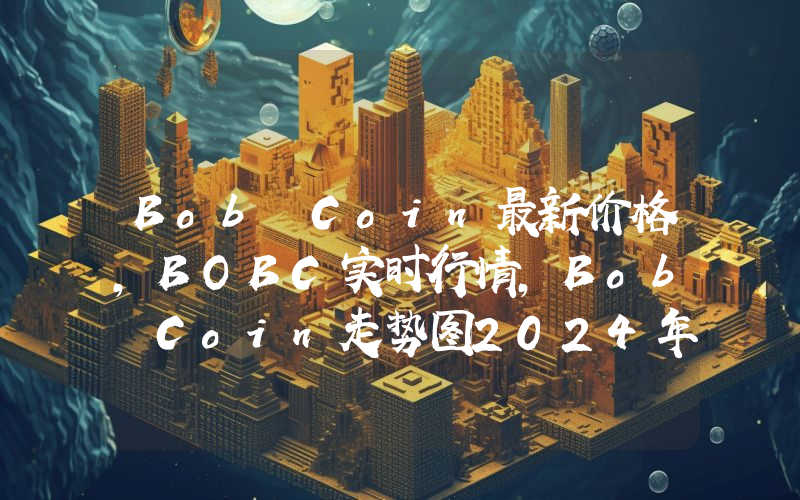 Bob Coin最新价格,BOBC实时行情,Bob Coin走势图2024年10月03日