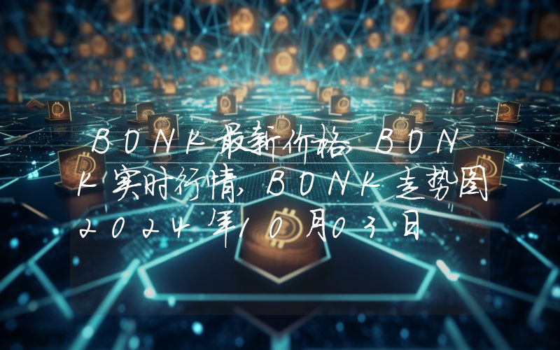 BONK最新价格,BONK实时行情,BONK走势图2024年10月03日