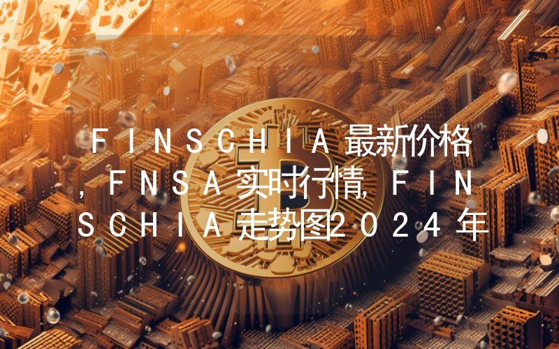 FINSCHIA最新价格,FNSA实时行情,FINSCHIA走势图2024年10月03日
