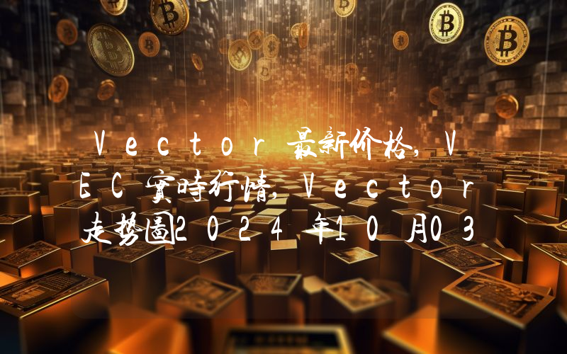 Vector最新价格,VEC实时行情,Vector走势图2024年10月03日