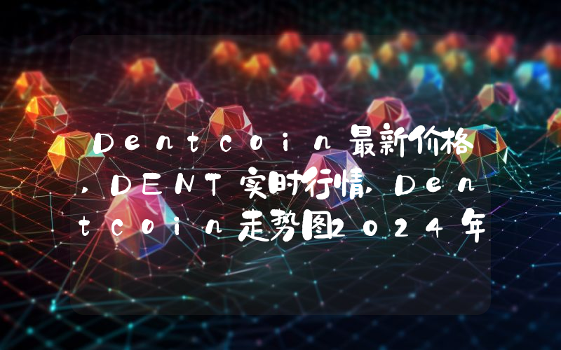 Dentcoin最新价格,DENT实时行情,Dentcoin走势图2024年10月03日