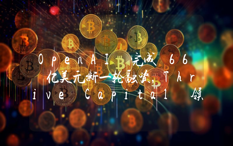 OpenAI 完成 66 亿美元新一轮融资,Thrive Capital 领投