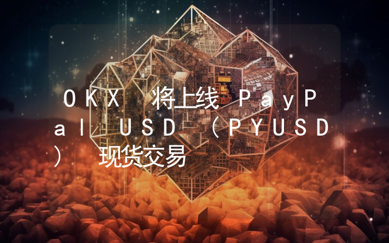 OKX 将上线 PayPal USD (PYUSD) 现货交易