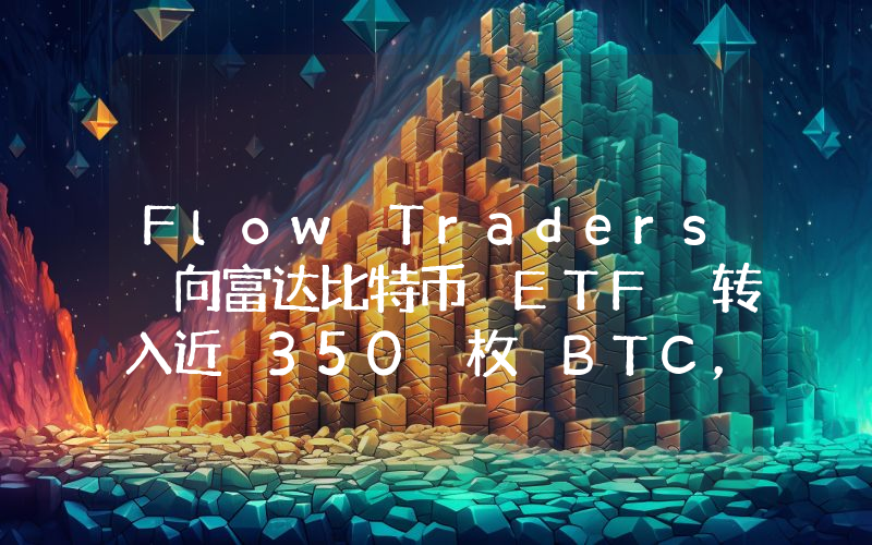 Flow Traders 向富达比特币 ETF 转入近 350 枚 BTC,价值 2122 万美元