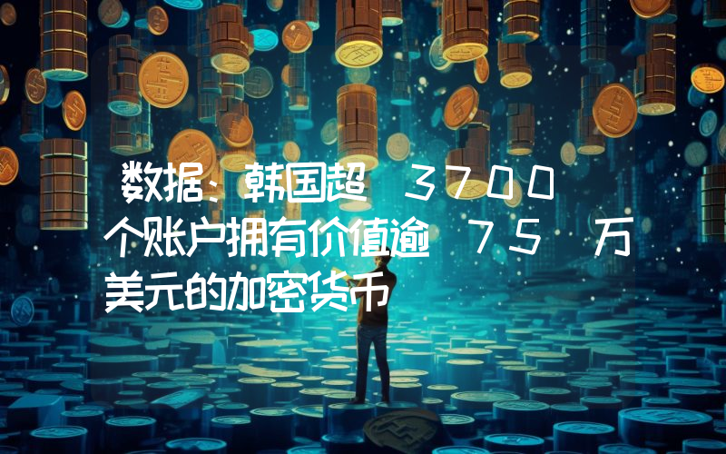 数据:韩国超 3700 个账户拥有价值逾 75 万美元的加密货币