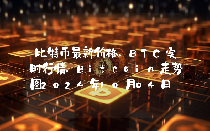 比特币最新价格,BTC实时行情,Bitcoin走势图2024年10月04日