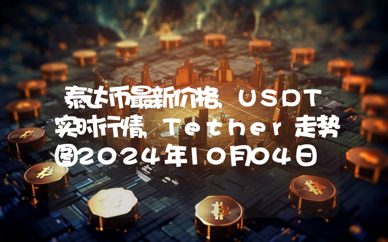 泰达币最新价格,USDT实时行情,Tether走势图2024年10月04日