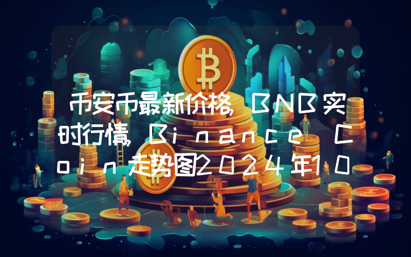 币安币最新价格,BNB实时行情,Binance Coin走势图2024年10月04日