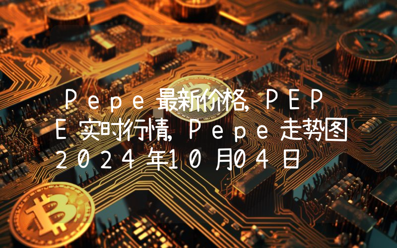Pepe最新价格,PEPE实时行情,Pepe走势图2024年10月04日
