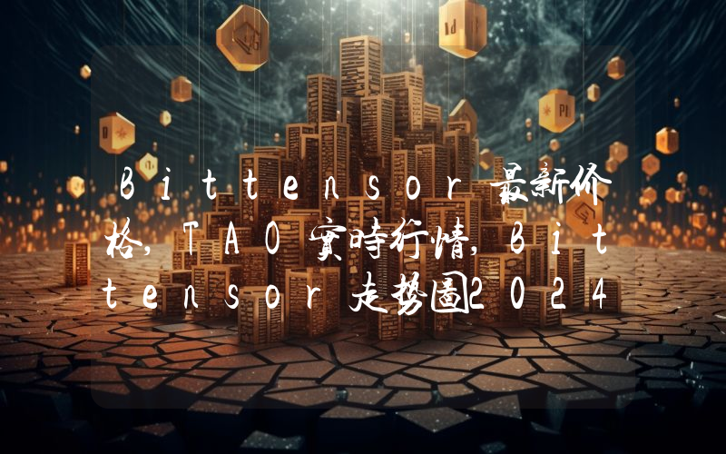 Bittensor最新价格,TAO实时行情,Bittensor走势图2024年10月04日