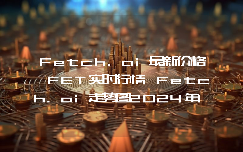 Fetch.ai最新价格,FET实时行情,Fetch.ai走势图2024年10月04日