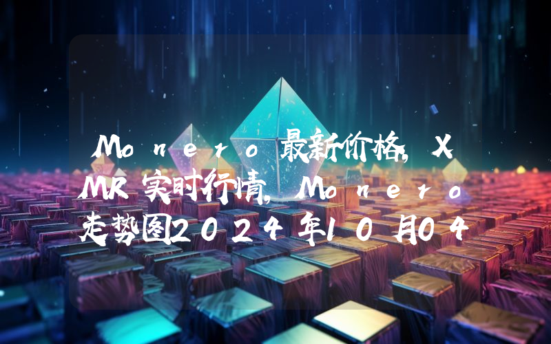 Monero最新价格,XMR实时行情,Monero走势图2024年10月04日
