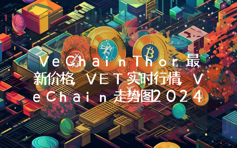 VeChainThor最新价格,VET实时行情,VeChain走势图2024年10月04日