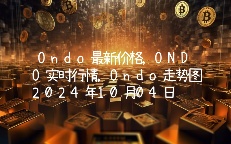 Ondo最新价格,ONDO实时行情,Ondo走势图2024年10月04日