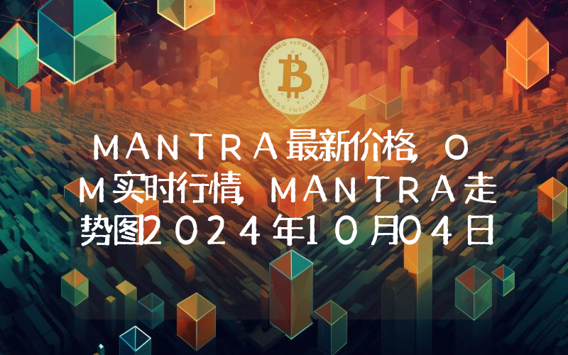 MANTRA最新价格,OM实时行情,MANTRA走势图2024年10月04日