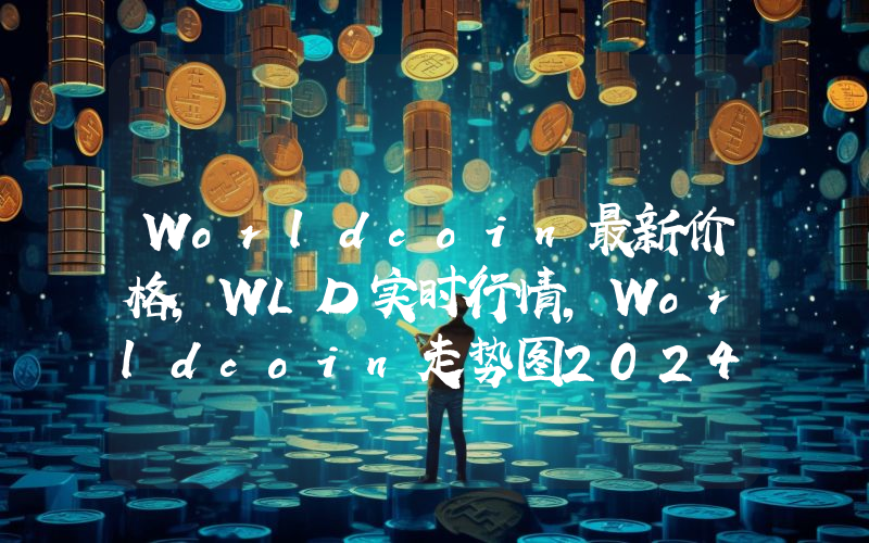 Worldcoin最新价格,WLD实时行情,Worldcoin走势图2024年10月04日