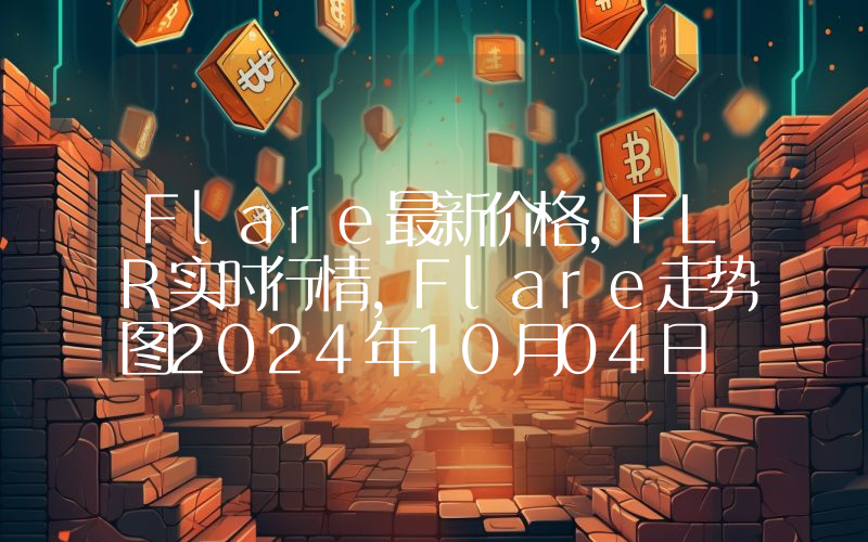 Flare最新价格,FLR实时行情,Flare走势图2024年10月04日