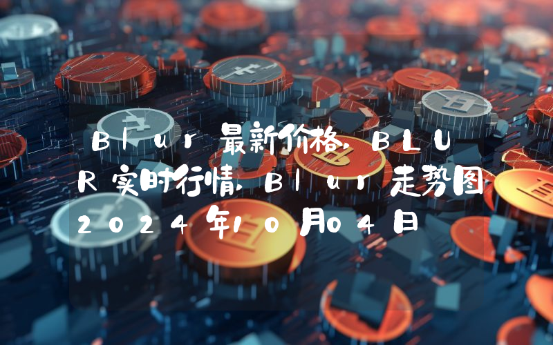 Blur最新价格,BLUR实时行情,Blur走势图2024年10月04日