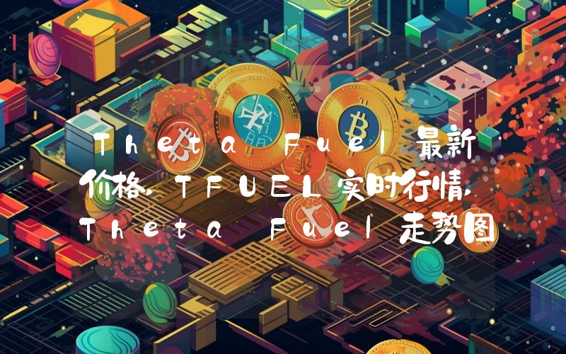 Theta Fuel最新价格,TFUEL实时行情,Theta Fuel走势图2024年10月04日