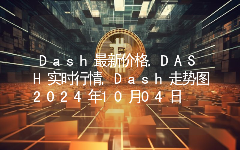 Dash最新价格,DASH实时行情,Dash走势图2024年10月04日