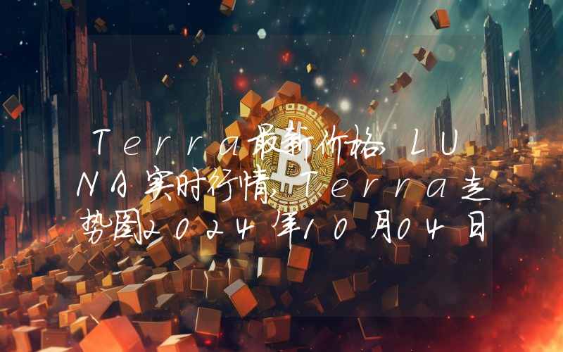 Terra最新价格,LUNA实时行情,Terra走势图2024年10月04日
