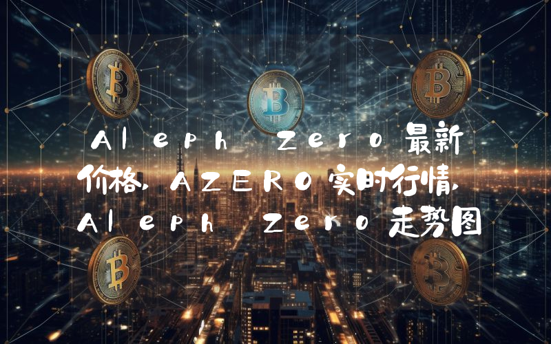 Aleph Zero最新价格,AZERO实时行情,Aleph Zero走势图2024年10月04日