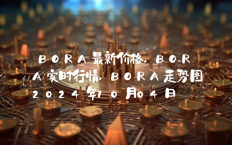 BORA最新价格,BORA实时行情,BORA走势图2024年10月04日