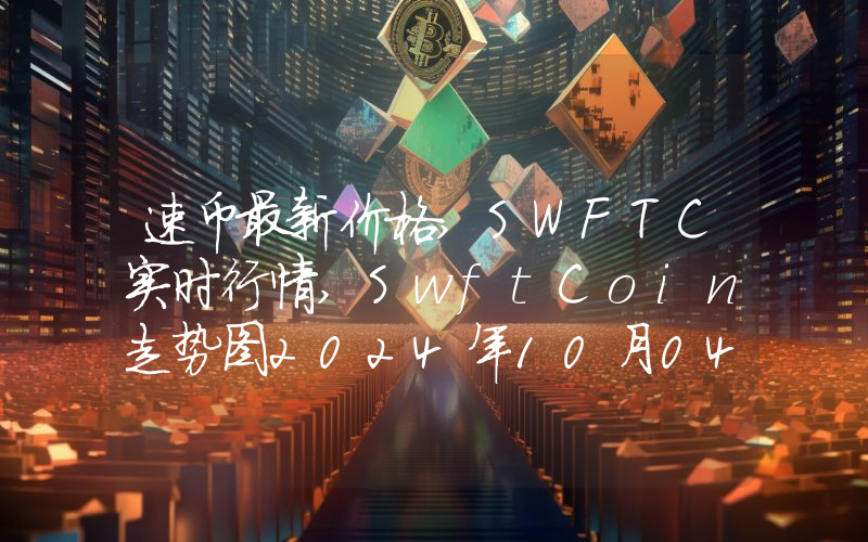 速币最新价格,SWFTC实时行情,SwftCoin走势图2024年10月04日