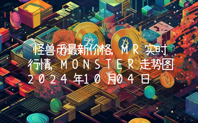 怪兽币最新价格,MR实时行情,MONSTER走势图2024年10月04日